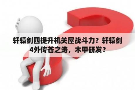 轩辕剑四提升机关屋战斗力？轩辕剑4外传苍之涛，木甲研发？