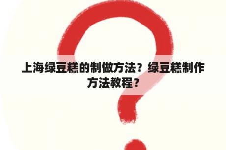 上海绿豆糕的制做方法？绿豆糕制作方法教程？