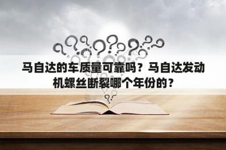 马自达的车质量可靠吗？马自达发动机螺丝断裂哪个年份的？