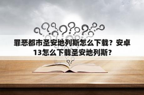 罪恶都市圣安地列斯怎么下载？安卓13怎么下载圣安地列斯？