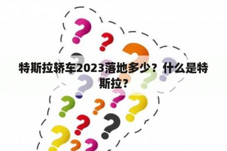 特斯拉轿车2023落地多少？什么是特斯拉？