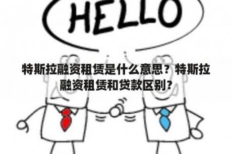 特斯拉融资租赁是什么意思？特斯拉融资租赁和贷款区别？