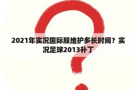 2021年实况国际服维护多长时间？实况足球2013补丁