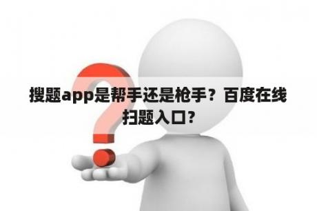 搜题app是帮手还是枪手？百度在线扫题入口？