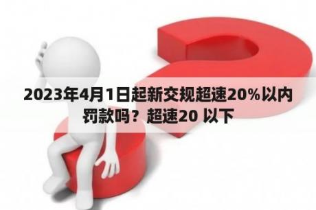 2023年4月1日起新交规超速20%以内罚款吗？超速20 以下