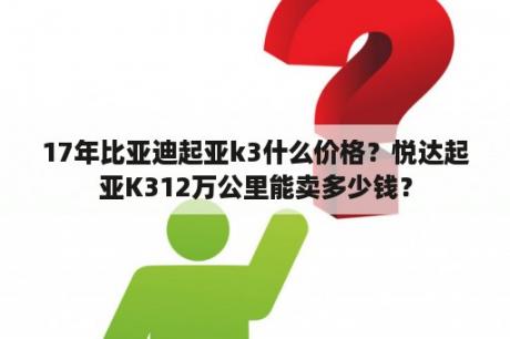 17年比亚迪起亚k3什么价格？悦达起亚K312万公里能卖多少钱？