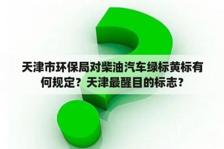 天津市环保局对柴油汽车绿标黄标有何规定？天津最醒目的标志？