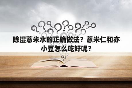 除湿薏米水的正确做法？薏米仁和亦小豆怎么吃好呢？