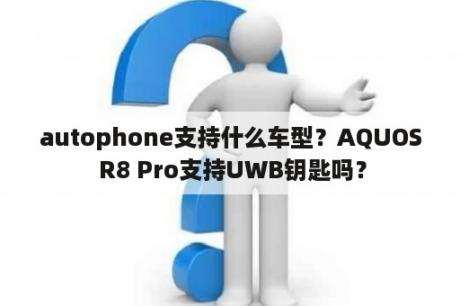 autophone支持什么车型？AQUOS R8 Pro支持UWB钥匙吗？