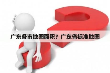 广东各市地图面积？广东省标准地图