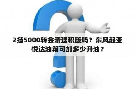 2挡5000转会清理积碳吗？东风起亚悦达油箱可加多少升油？