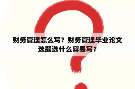 财务管理怎么写？财务管理毕业论文选题选什么容易写？