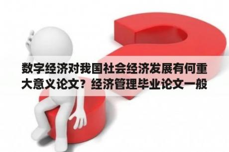 数字经济对我国社会经济发展有何重大意义论文？经济管理毕业论文一般写多少字？