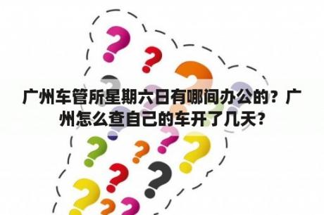 广州车管所星期六日有哪间办公的？广州怎么查自己的车开了几天？