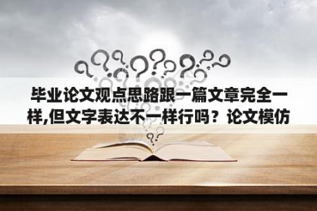 毕业论文观点思路跟一篇文章完全一样,但文字表达不一样行吗？论文模仿思路算抄袭吗？