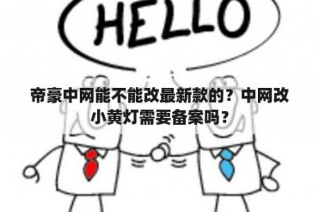 帝豪中网能不能改最新款的？中网改小黄灯需要备案吗？