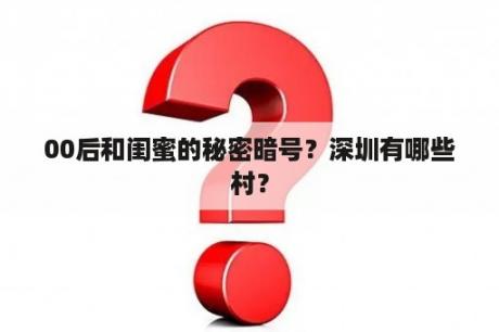 00后和闺蜜的秘密暗号？深圳有哪些村？