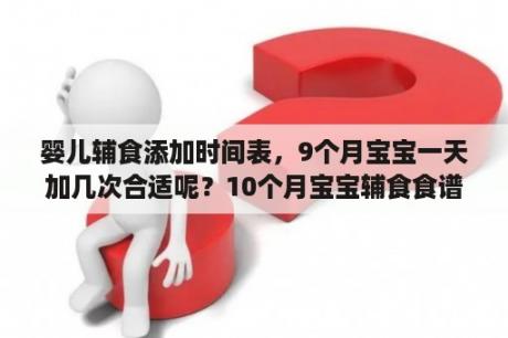 婴儿辅食添加时间表，9个月宝宝一天加几次合适呢？10个月宝宝辅食食谱表