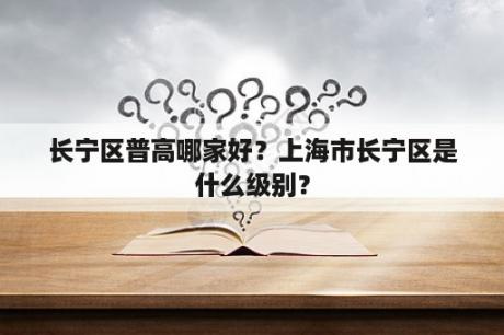 长宁区普高哪家好？上海市长宁区是什么级别？