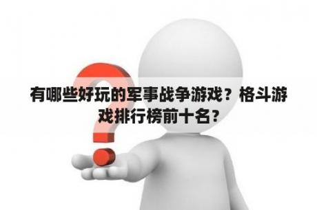 有哪些好玩的军事战争游戏？格斗游戏排行榜前十名？