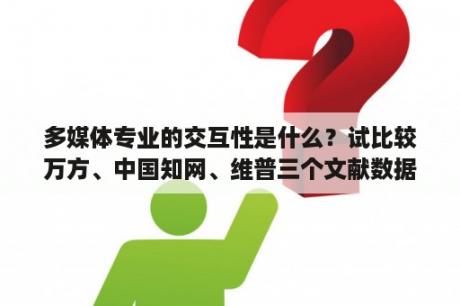 多媒体专业的交互性是什么？试比较万方、中国知网、维普三个文献数据库的异同、优缺点？