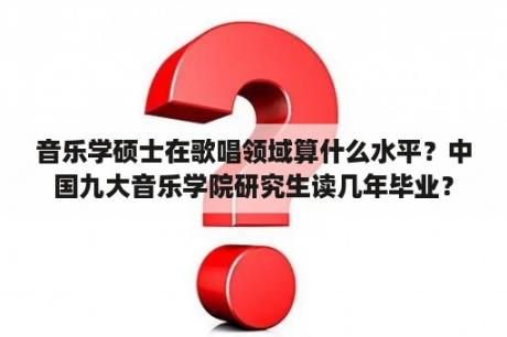 音乐学硕士在歌唱领域算什么水平？中国九大音乐学院研究生读几年毕业？