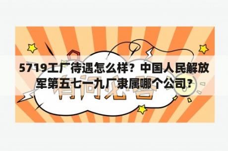 5719工厂待遇怎么样？中国人民解放军第五七一九厂隶属哪个公司？