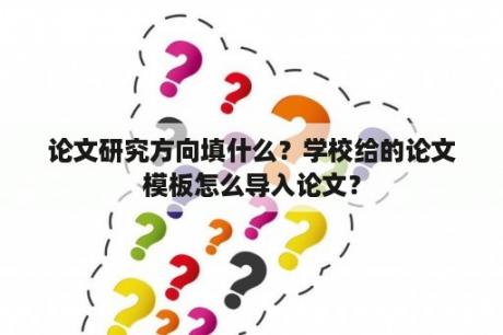 论文研究方向填什么？学校给的论文模板怎么导入论文？