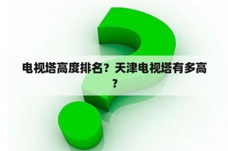 电视塔高度排名？天津电视塔有多高？