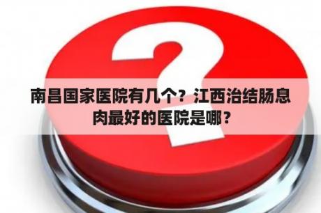 南昌国家医院有几个？江西治结肠息肉最好的医院是哪？