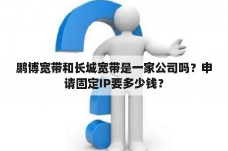 鹏博宽带和长城宽带是一家公司吗？申请固定IP要多少钱？