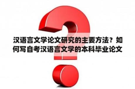 汉语言文学论文研究的主要方法？如何写自考汉语言文学的本科毕业论文？