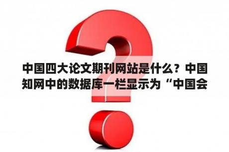 中国四大论文期刊网站是什么？中国知网中的数据库一栏显示为“中国会议”，是否能归类为期刊，或硕博论文中的一类？或是可以独为一类？