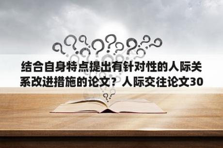 结合自身特点提出有针对性的人际关系改进措施的论文？人际交往论文3000字