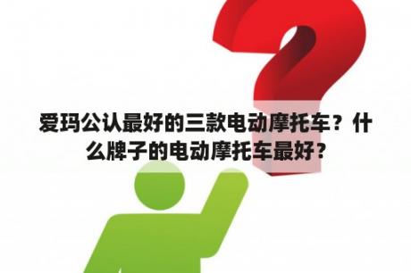 爱玛公认最好的三款电动摩托车？什么牌子的电动摩托车最好？