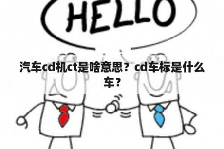 汽车cd机ct是啥意思？cd车标是什么车？