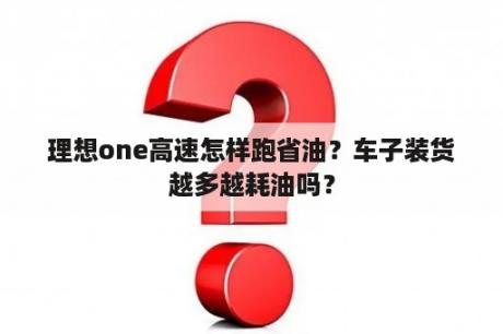 理想one高速怎样跑省油？车子装货越多越耗油吗？