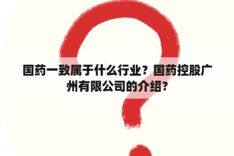 国药一致属于什么行业？国药控股广州有限公司的介绍？