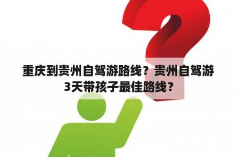 重庆到贵州自驾游路线？贵州自驾游3天带孩子最佳路线？