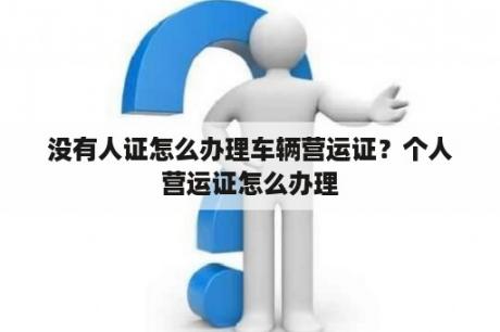 没有人证怎么办理车辆营运证？个人营运证怎么办理