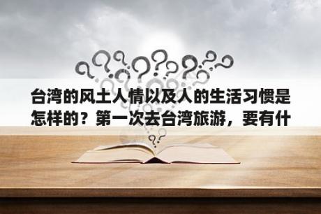 台湾的风土人情以及人的生活习惯是怎样的？第一次去台湾旅游，要有什么要求，注意事项？