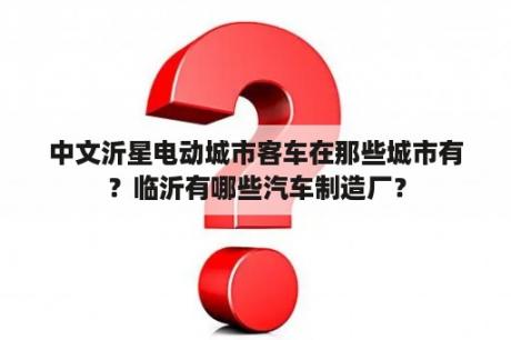 中文沂星电动城市客车在那些城市有？临沂有哪些汽车制造厂？