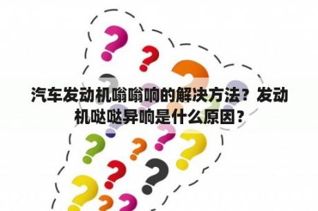 汽车发动机嗡嗡响的解决方法？发动机哒哒异响是什么原因？