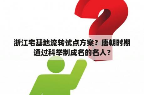 浙江宅基地流转试点方案？唐朝时期通过科举制成名的名人？