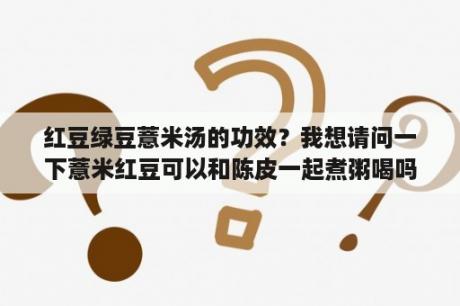 红豆绿豆薏米汤的功效？我想请问一下薏米红豆可以和陈皮一起煮粥喝吗？