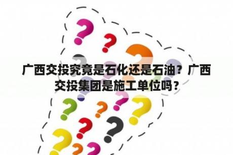 广西交投究竟是石化还是石油？广西交投集团是施工单位吗？