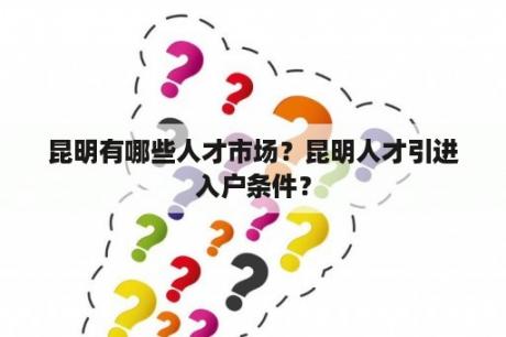 昆明有哪些人才市场？昆明人才引进入户条件？