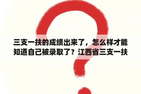 三支一扶的成绩出来了，怎么样才能知道自己被录取了？江西省三支一扶成绩查询