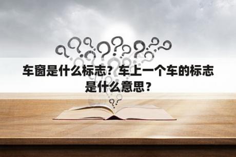 车窗是什么标志？车上一个车的标志是什么意思？