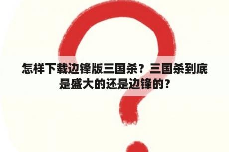 怎样下载边锋版三国杀？三国杀到底是盛大的还是边锋的？